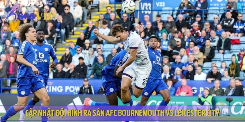 Cập nhật đội hình ra sân AFC Bournemouth VS Leicester City
