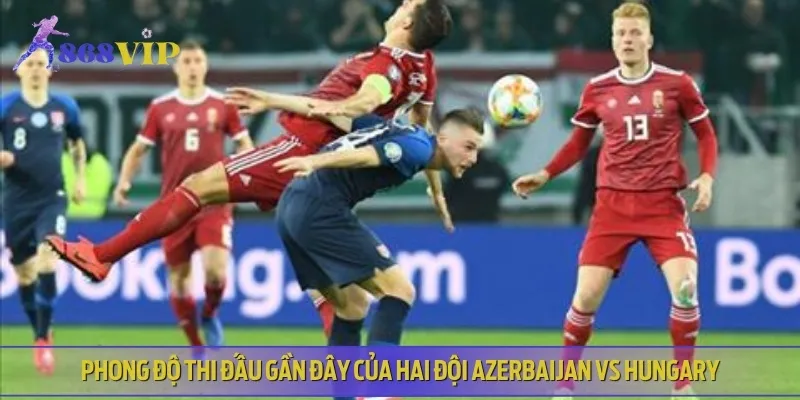 Nhận định phong độ thi đấu hiện tại của Azerbaijan vs Hungary