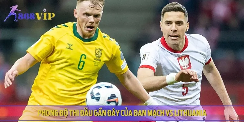 Phân tích phong độ gần đây của hai đội Đan Mạch vs Lithuania
