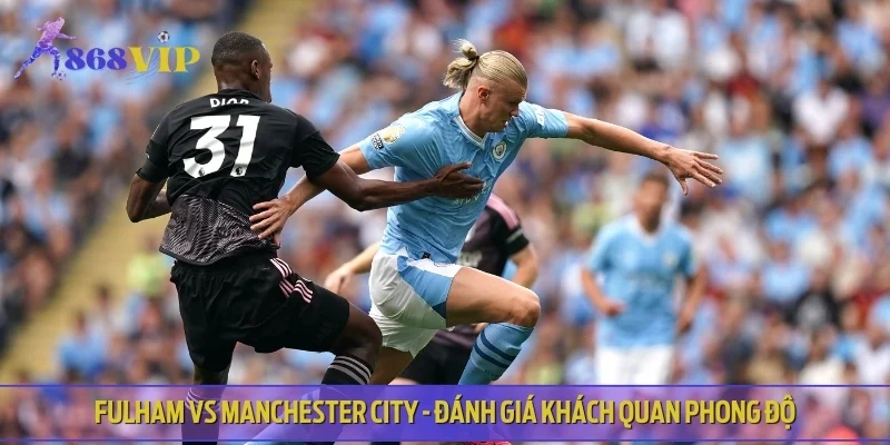 Fulham vs Manchester City - Đánh giá khách quan phong độ