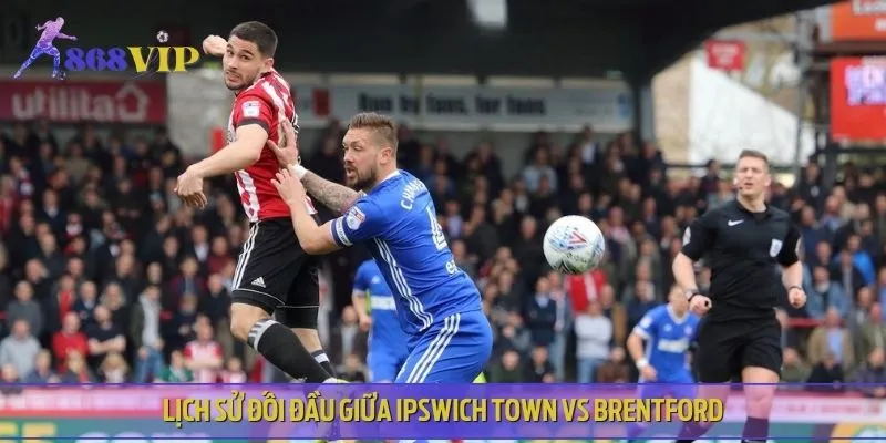 Ipswich Town vs Brentford chạm trán 10 lần trước đó