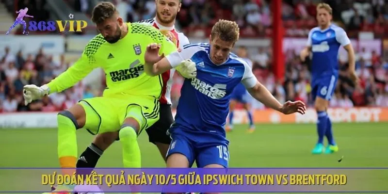 Ipswich Town vs Brentford khả năng sẽ kết thúc với nhiều bàn thắng