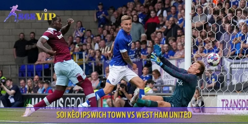 Nhận định Ipswich Town vs West Ham United trước giờ G