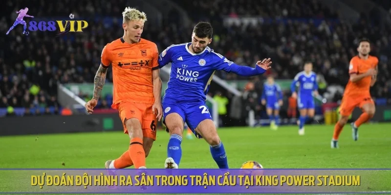 Dự đoán đội hình ra sân trong trận cầu tại King Power Stadium