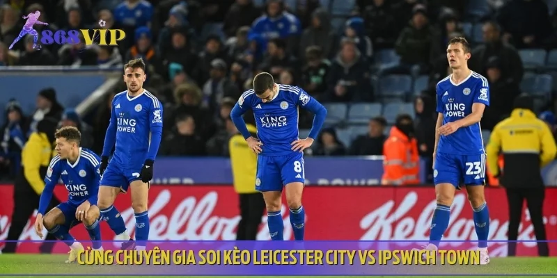 Cùng chuyên gia soi kèo Leicester City vs Ipswich Town