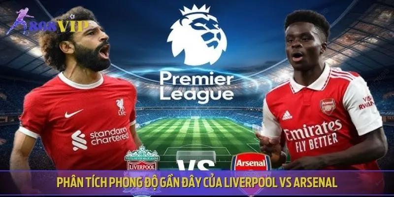 Phong độ thi đấu trong thời gian gần đây của Liverpool vs Arsenal