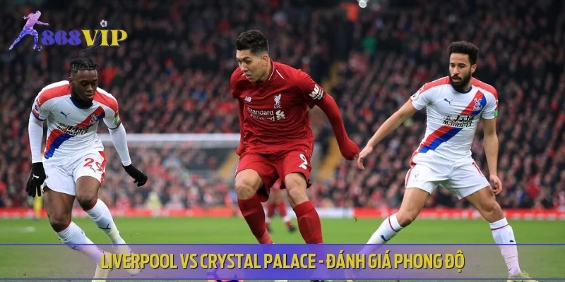 Liverpool vs Crystal Palace - Đánh giá phong độ