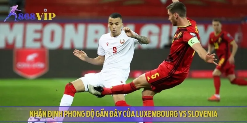 Phân tích về phong độ thi đấu gần đây của Luxembourg vs Slovenia