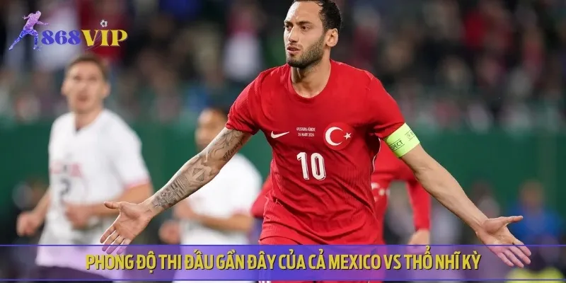 Nhận định và phân tích phong độ thi đấu của Mexico vs Thổ Nhĩ Kỳ