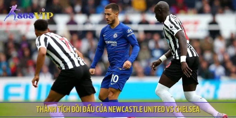 Lịch sử đối đầu của Newcastle United vs Chelsea ghi nhận kết quả ấn tượng