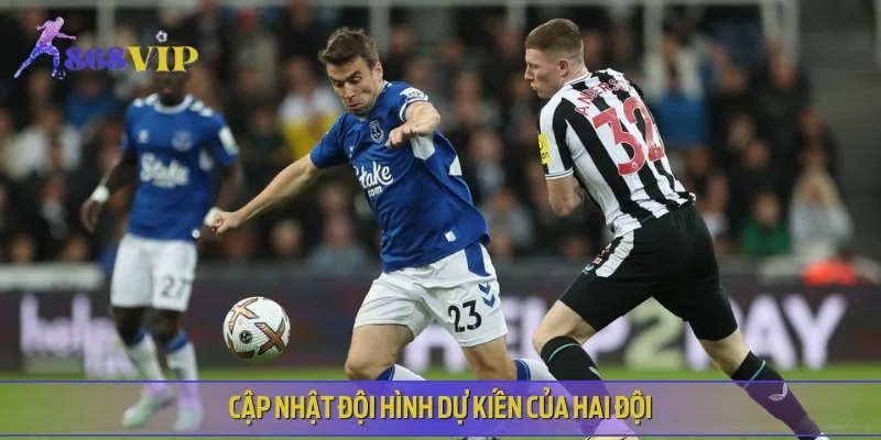 Cập nhật đội hình dự kiến Newcastle United vs Everton