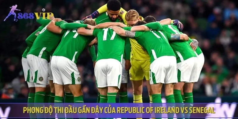 Phân tích phong độ thi đấu gần đây của Republic of Ireland vs Senegal