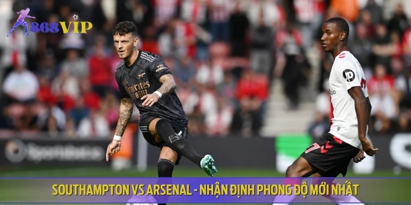 Southampton vs Arsenal - Nhận định phong độ mới nhất