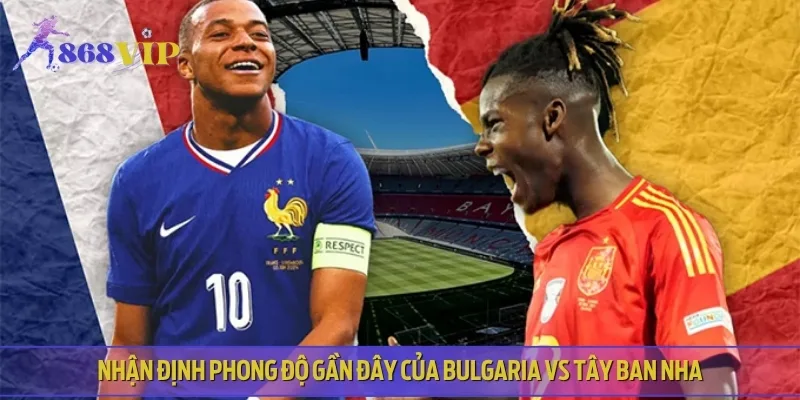Phong độ thi đấu hiện tại của cả Bulgaria vs Tây Ban Nha