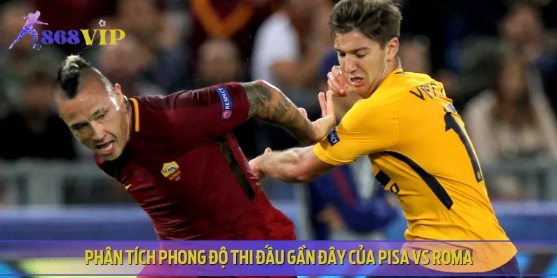 Phân tích lịch sử, phong độ gần đây của cả Pisa vs Roma