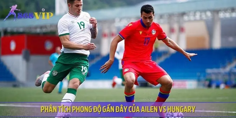 Chuyên gia phân tích lịch sử, phong độ của Ailen vs Hungary