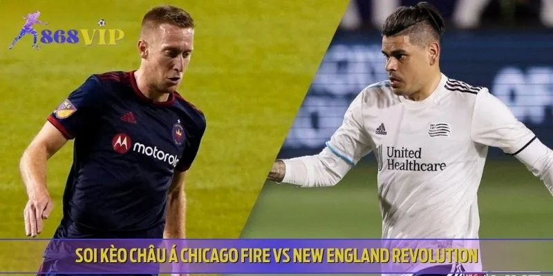 Kèo châu Á Chicago Fire vs New England Revolution đoán ưu thế đội khách