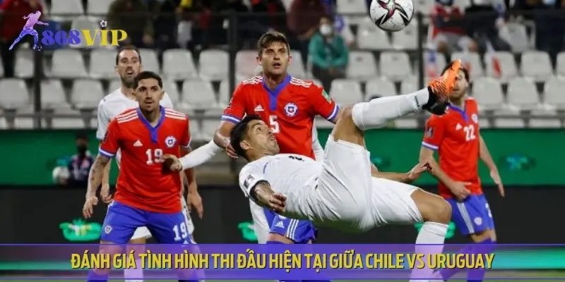 Nhận định phong độ, lịch sử thi đấu của Chile vs Uruguay