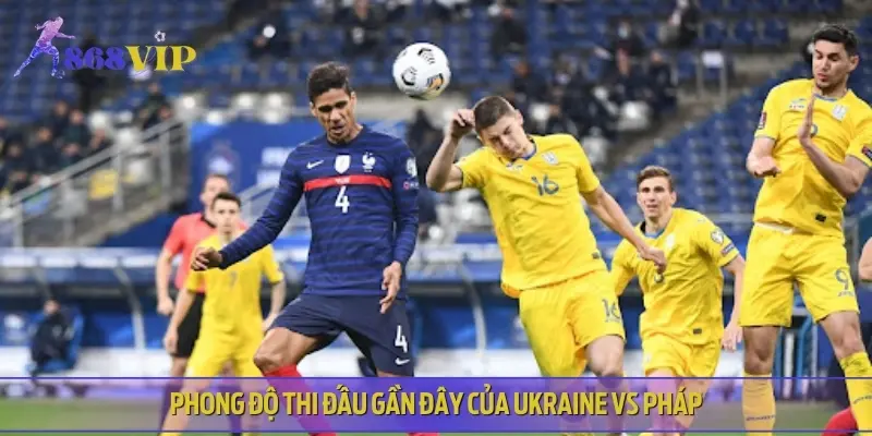 Nhận định phong độ thi đấu hiện tại của Ukraine vs Pháp