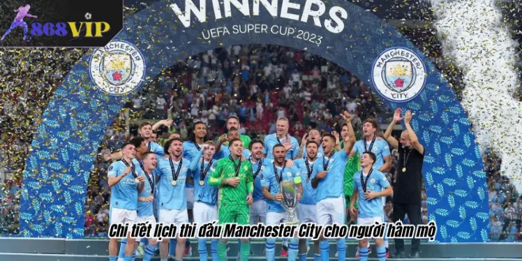 Chi tiết lịch thi đấu Manchester City cho người hâm mộ
