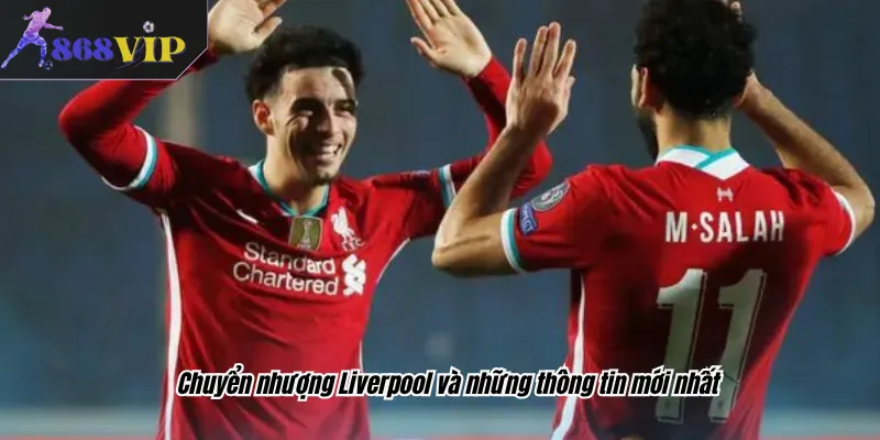 Chuyển nhượng Liverpool và những thông tin mới nhất