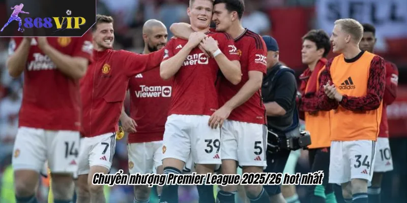 Chuyển nhượng Premier League 2025/26 hot nhất