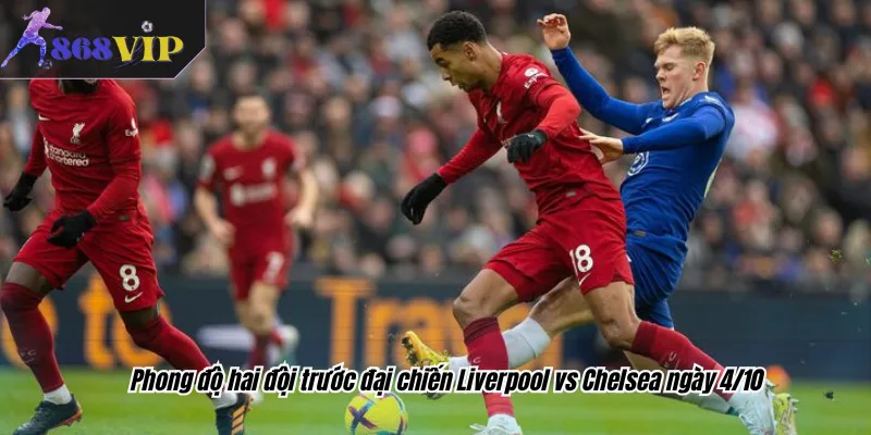 Phong độ hai đội trước đại chiến Liverpool vs Chelsea ngày 4/10