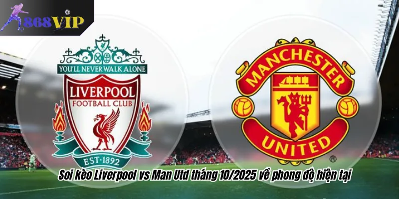 Soi kèo Liverpool vs Man Utd tháng 10/2025 về phong độ hiện tại