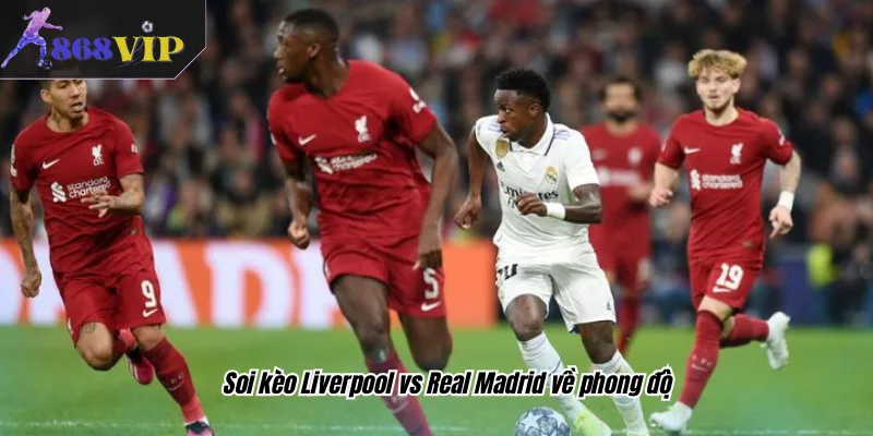 Soi kèo Liverpool vs Real Madrid về phong độ