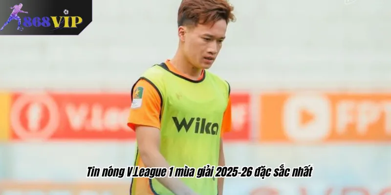 Tin nóng V.League 1 mùa giải 2025–26 đặc sắc nhất