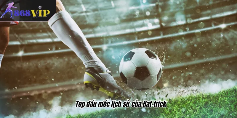 Top dấu mốc lịch sử của Hat-trick